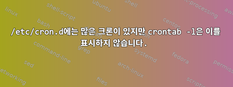 /etc/cron.d에는 많은 크론이 있지만 crontab -l은 이를 표시하지 않습니다.