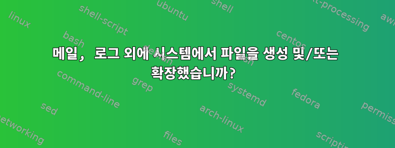 메일, 로그 외에 시스템에서 파일을 생성 및/또는 확장했습니까?