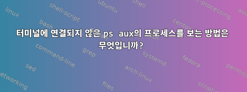 터미널에 연결되지 않은 ps aux의 프로세스를 보는 방법은 무엇입니까?