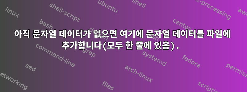 아직 문자열 데이터가 없으면 여기에 문자열 데이터를 파일에 추가합니다(모두 한 줄에 있음).