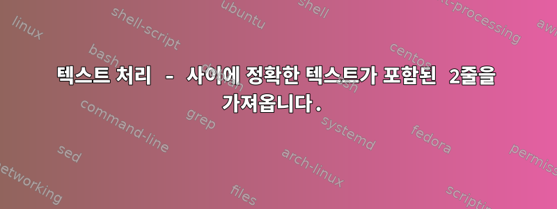 텍스트 처리 - 사이에 정확한 텍스트가 포함된 2줄을 가져옵니다.