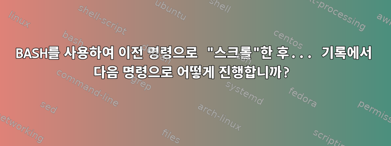 BASH를 사용하여 이전 명령으로 "스크롤"한 후... 기록에서 다음 명령으로 어떻게 진행합니까?