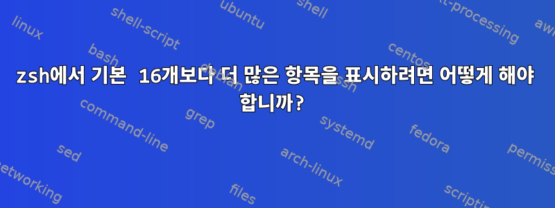 zsh에서 기본 16개보다 더 많은 항목을 표시하려면 어떻게 해야 합니까?