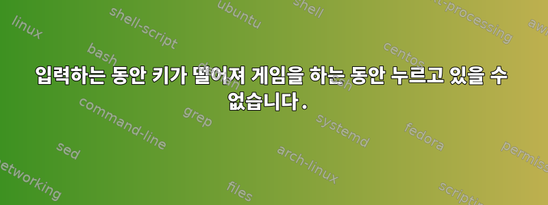 입력하는 동안 키가 떨어져 게임을 하는 동안 누르고 있을 수 없습니다.