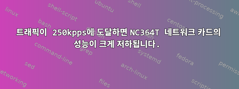 트래픽이 250kpps에 도달하면 NC364T 네트워크 카드의 성능이 크게 저하됩니다.