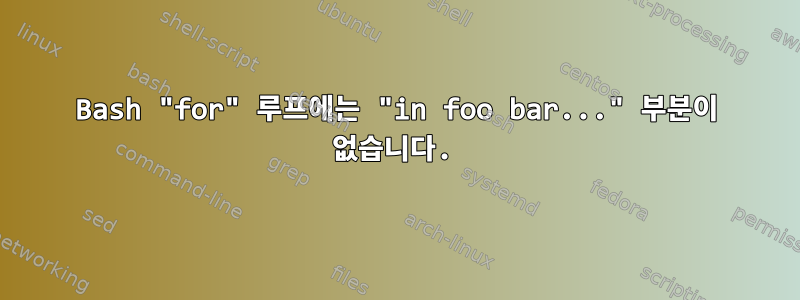 Bash "for" 루프에는 "in foo bar..." 부분이 없습니다.