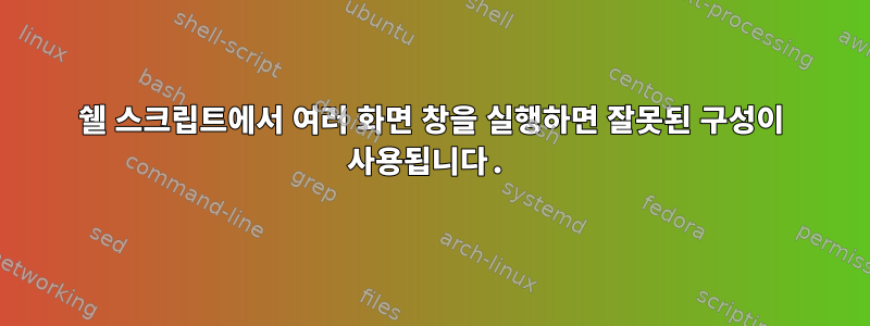 쉘 스크립트에서 여러 화면 창을 실행하면 잘못된 구성이 사용됩니다.