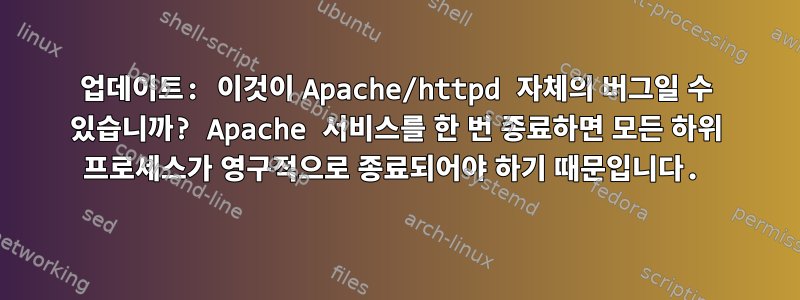 업데이트: 이것이 Apache/httpd 자체의 버그일 수 있습니까? Apache 서비스를 한 번 종료하면 모든 하위 프로세스가 영구적으로 종료되어야 하기 때문입니다.