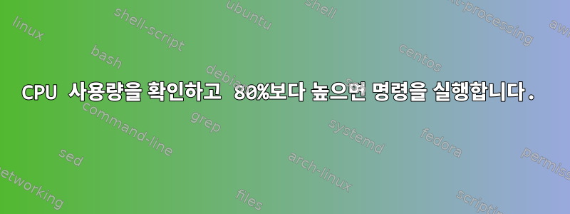 CPU 사용량을 확인하고 80%보다 높으면 명령을 실행합니다.