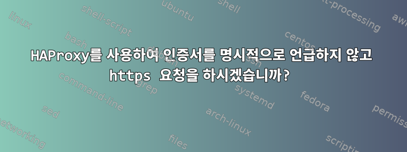 HAProxy를 사용하여 인증서를 명시적으로 언급하지 않고 https 요청을 하시겠습니까?