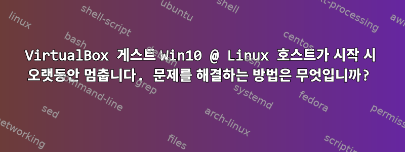 VirtualBox 게스트 Win10 @ Linux 호스트가 시작 시 오랫동안 멈춥니다. 문제를 해결하는 방법은 무엇입니까?