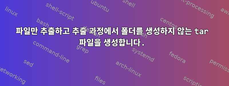 파일만 추출하고 추출 과정에서 폴더를 생성하지 않는 tar 파일을 생성합니다.