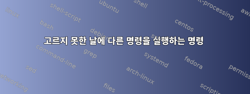 고르지 못한 날에 다른 명령을 실행하는 명령