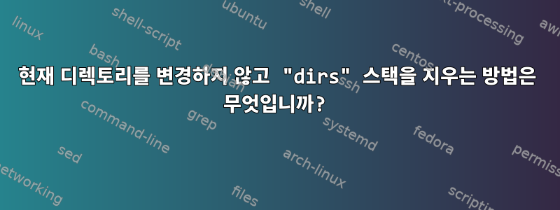 현재 디렉토리를 변경하지 않고 "dirs" 스택을 지우는 방법은 무엇입니까?