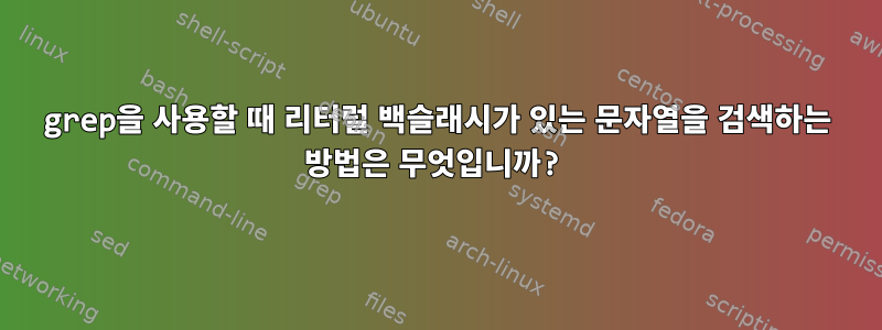 grep을 사용할 때 리터럴 백슬래시가 있는 문자열을 검색하는 방법은 무엇입니까?