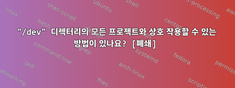 "/dev" 디렉터리의 모든 프로젝트와 상호 작용할 수 있는 방법이 있나요? [폐쇄]