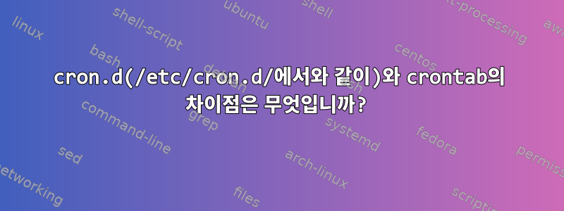 cron.d(/etc/cron.d/에서와 같이)와 crontab의 차이점은 무엇입니까?