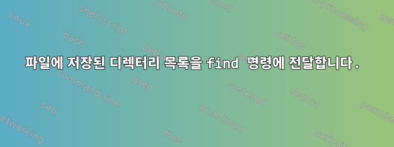 파일에 저장된 디렉터리 목록을 find 명령에 전달합니다.