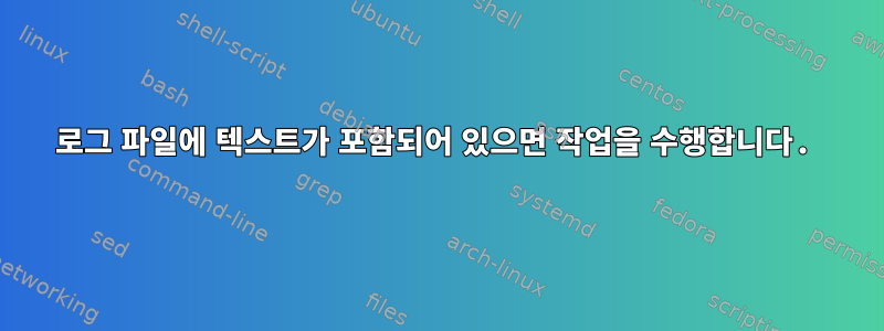 로그 파일에 텍스트가 포함되어 있으면 작업을 수행합니다.