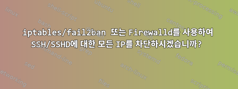 iptables/fail2ban 또는 Firewalld를 사용하여 SSH/SSHD에 대한 모든 IP를 차단하시겠습니까?