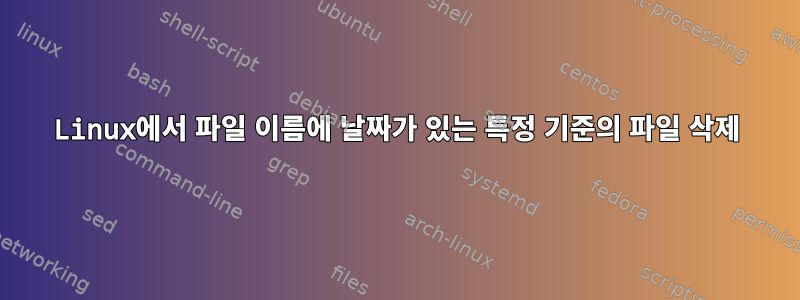 Linux에서 파일 이름에 날짜가 있는 특정 기준의 파일 삭제