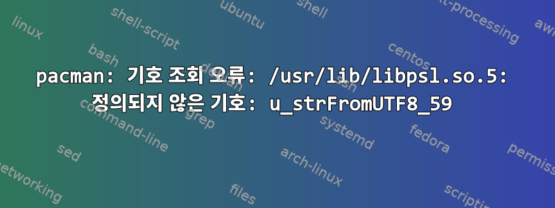 pacman: 기호 조회 오류: /usr/lib/libpsl.so.5: 정의되지 않은 기호: u_strFromUTF8_59