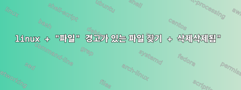 linux + "파일" 경고가 있는 파일 찾기 + 삭제삭제됨"