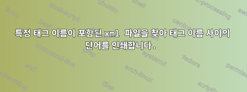 특정 태그 이름이 포함된 xml 파일을 찾아 태그 이름 사이의 단어를 인쇄합니다.