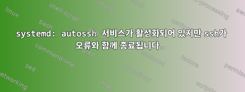 systemd: autossh 서비스가 활성화되어 있지만 ssh가 오류와 함께 종료됩니다.