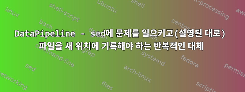 DataPipeline - sed에 문제를 일으키고(설명된 대로) 파일을 새 위치에 기록해야 하는 반복적인 대체