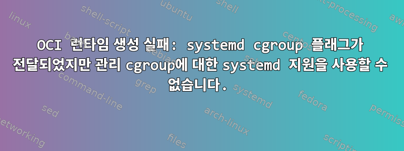 OCI 런타임 생성 실패: systemd cgroup 플래그가 전달되었지만 관리 cgroup에 대한 systemd 지원을 사용할 수 없습니다.