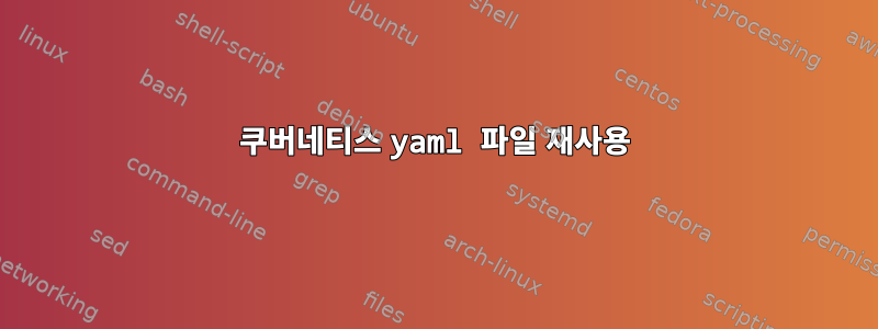 쿠버네티스 yaml 파일 재사용