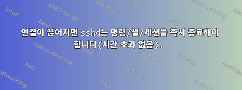 연결이 끊어지면 sshd는 명령/셸/세션을 즉시 종료해야 합니다(시간 초과 없음).