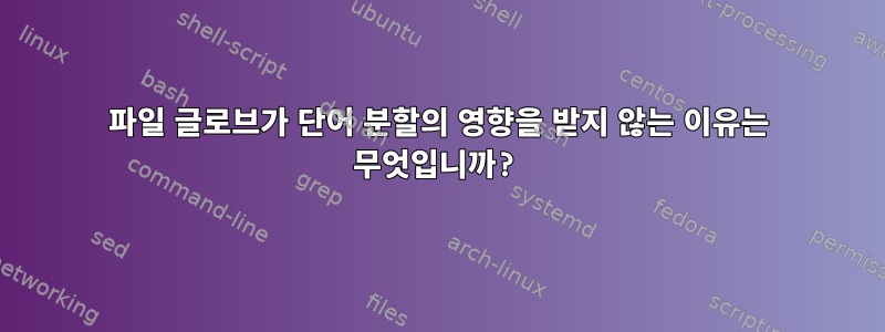 파일 글로브가 단어 분할의 영향을 받지 않는 이유는 무엇입니까?