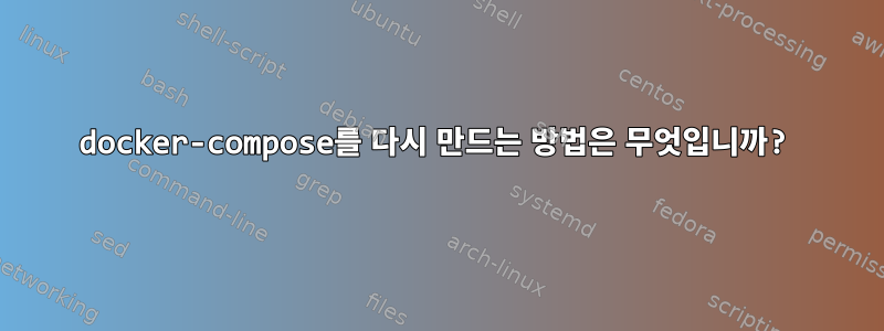 docker-compose를 다시 만드는 방법은 무엇입니까?