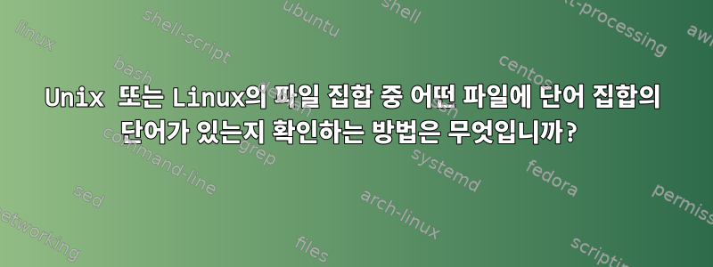 Unix 또는 Linux의 파일 집합 중 어떤 파일에 단어 집합의 단어가 있는지 확인하는 방법은 무엇입니까?