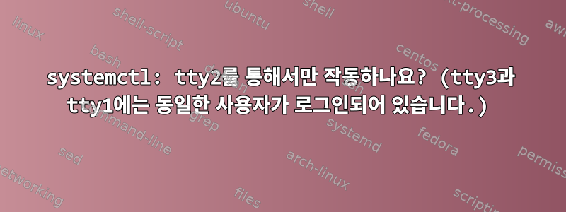 systemctl: tty2를 통해서만 작동하나요? (tty3과 tty1에는 동일한 사용자가 로그인되어 있습니다.)