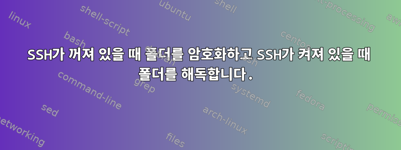 SSH가 꺼져 있을 때 폴더를 암호화하고 SSH가 켜져 있을 때 폴더를 해독합니다.