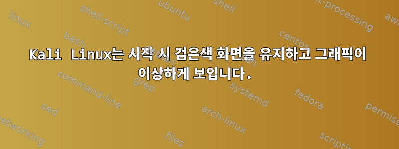 Kali Linux는 시작 시 검은색 화면을 유지하고 그래픽이 이상하게 보입니다.