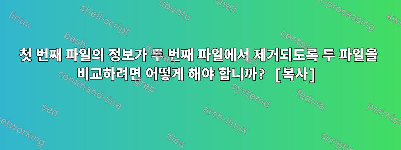 첫 번째 파일의 정보가 두 번째 파일에서 제거되도록 두 파일을 비교하려면 어떻게 해야 합니까? [복사]