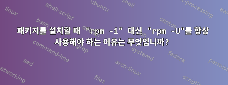 패키지를 설치할 때 "rpm -i" 대신 "rpm -U"를 항상 사용해야 하는 이유는 무엇입니까?