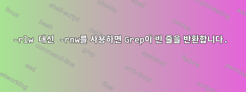 -rlw 대신 -rnw를 사용하면 Grep이 빈 줄을 반환합니다.