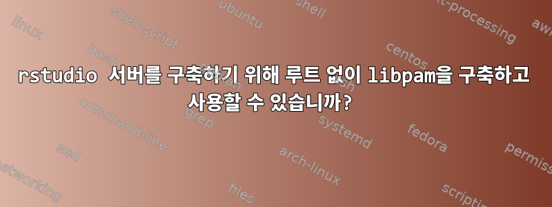 rstudio 서버를 구축하기 위해 루트 없이 libpam을 구축하고 사용할 수 있습니까?