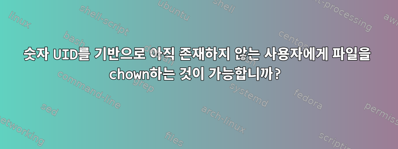 숫자 UID를 기반으로 아직 존재하지 않는 사용자에게 파일을 chown하는 것이 가능합니까?