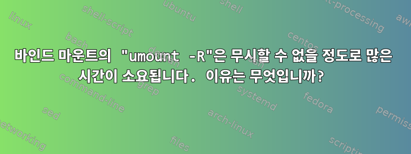 바인드 마운트의 "umount -R"은 무시할 수 없을 정도로 많은 시간이 소요됩니다. 이유는 무엇입니까?