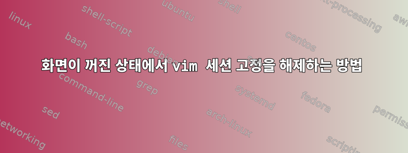 화면이 꺼진 상태에서 vim 세션 고정을 해제하는 방법