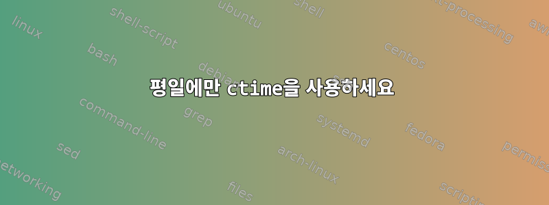 평일에만 ctime을 사용하세요