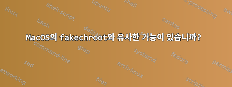 MacOS의 fakechroot와 유사한 기능이 있습니까?