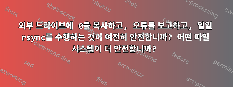 외부 드라이브에 0을 복사하고, 오류를 보고하고, 일일 rsync를 수행하는 것이 여전히 안전합니까? 어떤 파일 시스템이 더 안전합니까?