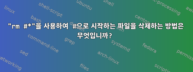 "rm #*"을 사용하여 #으로 시작하는 파일을 삭제하는 방법은 무엇입니까?